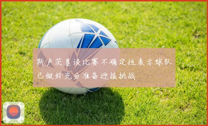 斯卢茨基谈比赛不确定性表示球队已做好充分准备迎接挑战