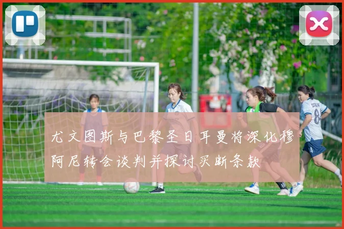 尤文图斯与巴黎圣日耳曼将深化穆阿尼转会谈判并探讨买断条款